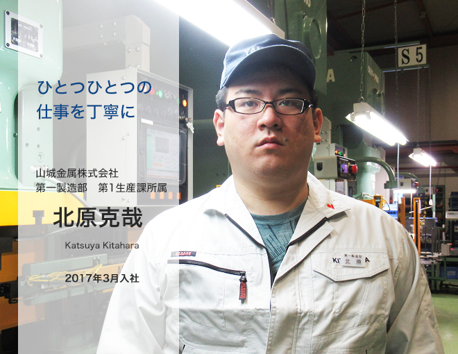 ひとつひとつの仕事を丁寧に/山城金属株式会社　第一製造部　第1生産課所属　北原克哉/Katsuya Kitahara/2017年3月入社