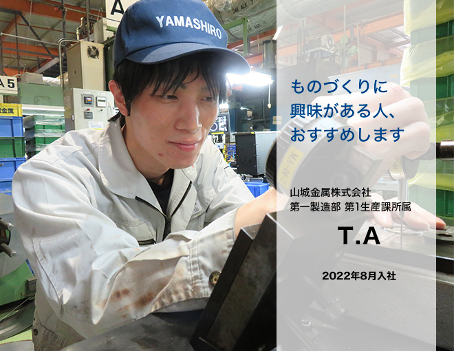 第一製造部 第1生産課所属　T.A　2022年8月入社「ものづくりに興味がある人、おすすめします」