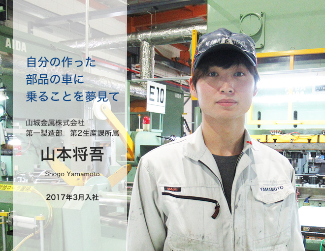 自分の作った部品の車に乗ることを夢見て/山城金属株式会社　第一製造部　第2生産課所属　山本将吾/Shogo Yamamoto/2017年3月入社